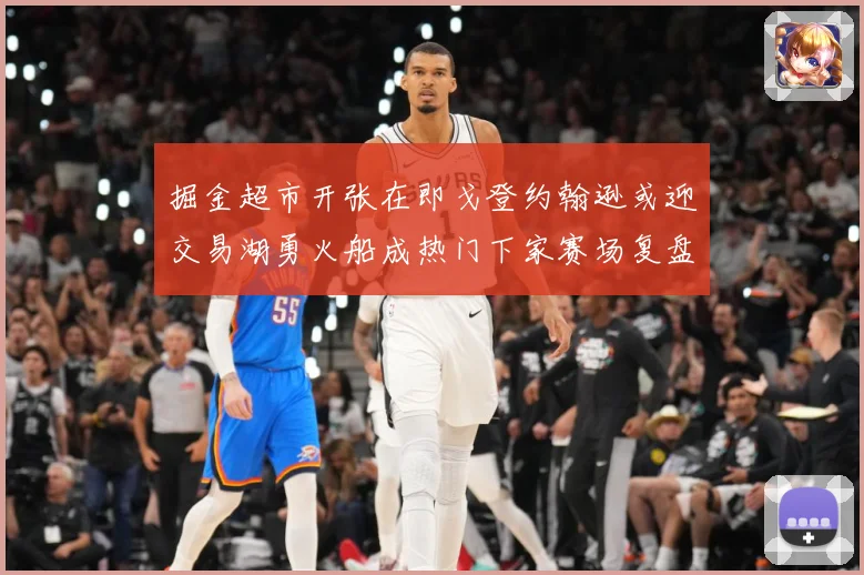 掘金超市开张在即戈登约翰逊或迎交易湖勇火船成热门下家赛场复盘：最新赛事动态与深度分析