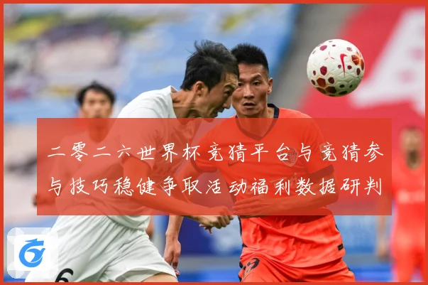 二零二六世界杯竞猜平台与竞猜参与技巧稳健争取活动福利数据研判：最新赛事动态与深度分析
