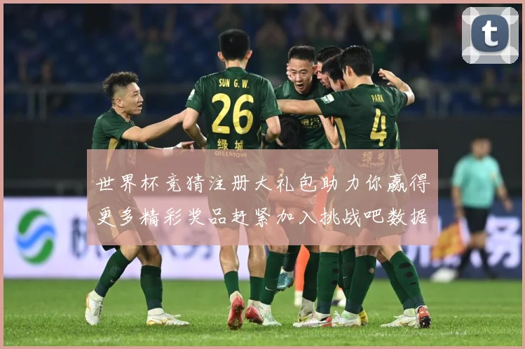 世界杯竞猜注册大礼包助力你赢得更多精彩奖品赶紧加入挑战吧数据研判：最新赛事动态与深度分析