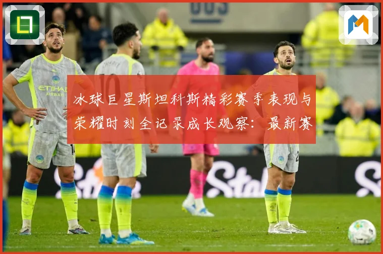 冰球巨星斯坦科斯精彩赛季表现与荣耀时刻全记录成长观察：最新赛事动态与深度分析