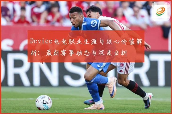 Device电竞职业生涯与核心价值解析：最新赛事动态与深度分析