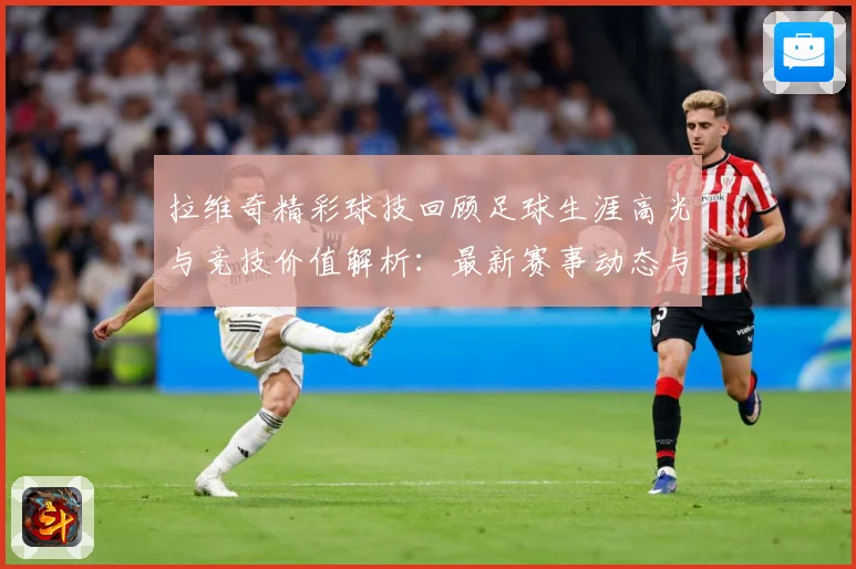 拉维奇精彩球技回顾足球生涯高光与竞技价值解析：最新赛事动态与深度分析