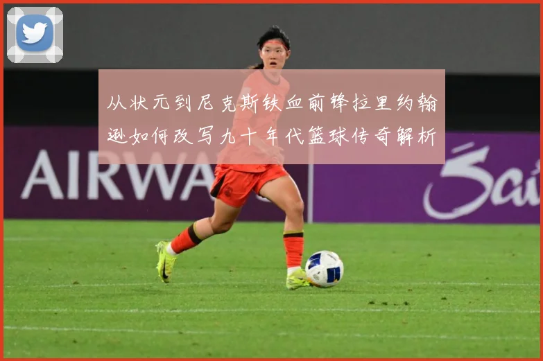 从状元到尼克斯铁血前锋拉里约翰逊如何改写九十年代篮球传奇解析：最新赛事动态与深度分析