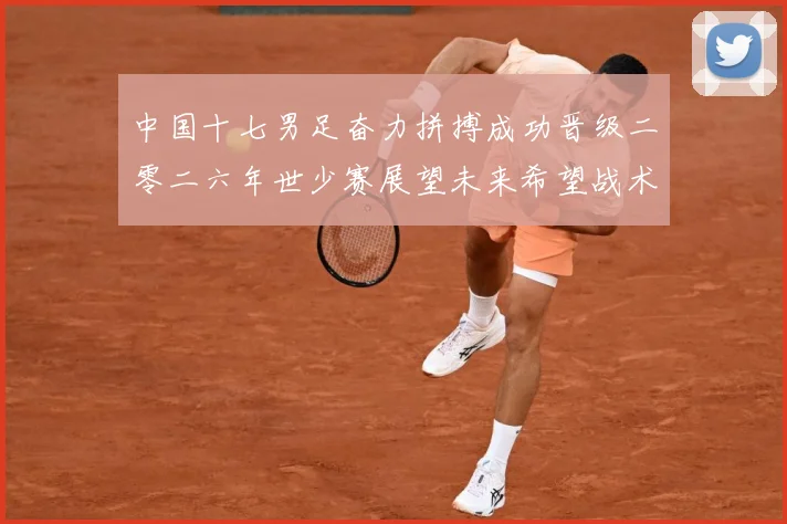中国十七男足奋力拼搏成功晋级二零二六年世少赛展望未来希望战术观察：最新赛事动态与深度分析
