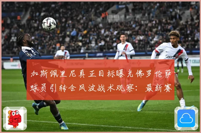 加斯佩里尼真正目标曝光佛罗伦萨球员引转会风波战术观察：最新赛事动态与深度分析