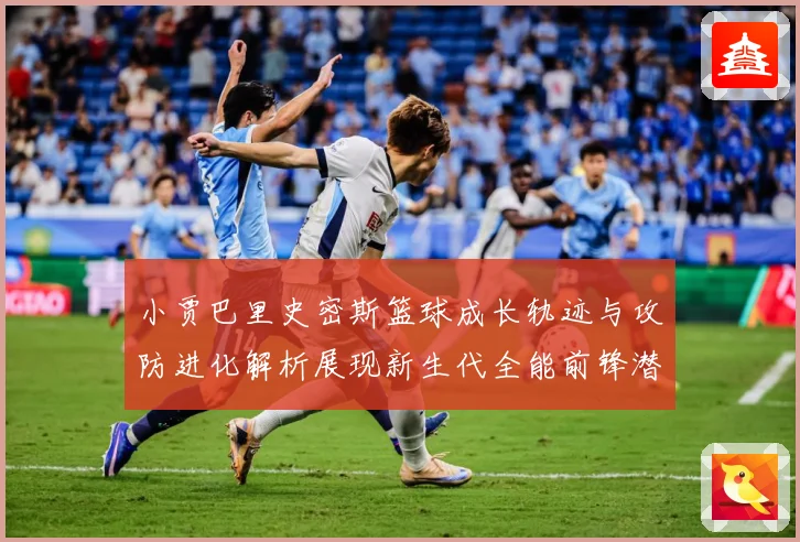 小贾巴里史密斯篮球成长轨迹与攻防进化解析展现新生代全能前锋潜力：最新赛事动态与深度分析