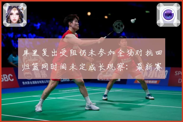 库里复出受阻仍未参加全场对抗回归篮网时间未定成长观察：最新赛事动态与深度分析