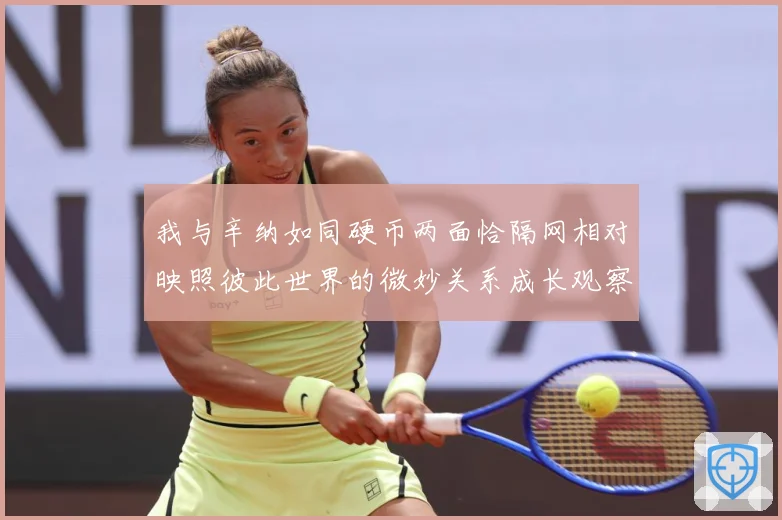 我与辛纳如同硬币两面恰隔网相对映照彼此世界的微妙关系成长观察：最新赛事动态与深度分析