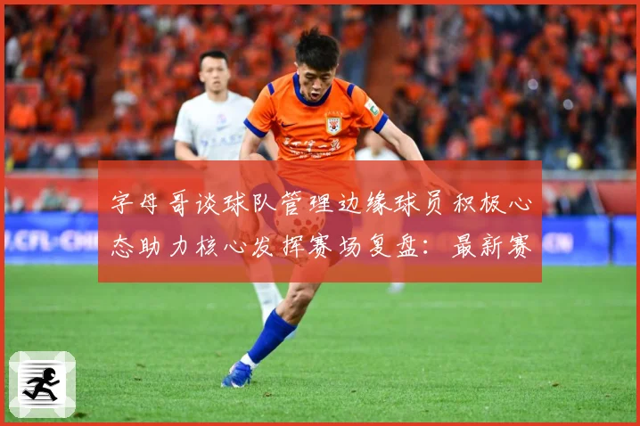 字母哥谈球队管理边缘球员积极心态助力核心发挥赛场复盘：最新赛事动态与深度分析
