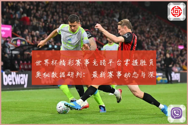 世界杯精彩赛事竞猜平台掌握胜负奥秘数据研判：最新赛事动态与深度分析
