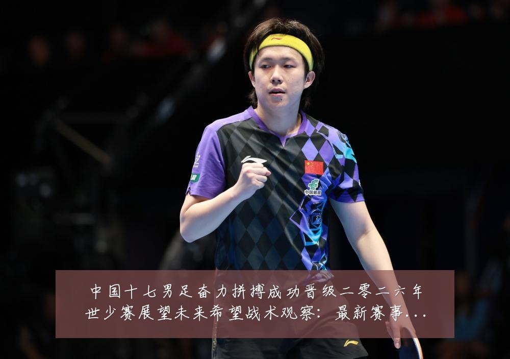 中国十七男足奋力拼搏成功晋级二零二六年世少赛展望未来希望战术观察:最新赛事动态与深度分析