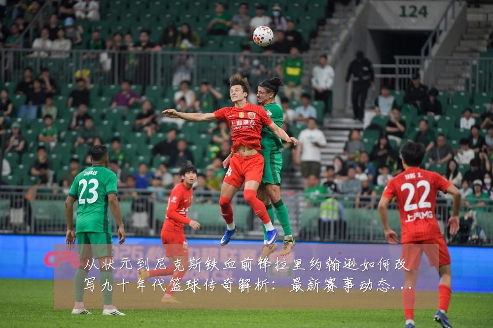 从状元到尼克斯铁血前锋拉里约翰逊如何改写九十年代篮球传奇解析:最新赛事动态与深度分析