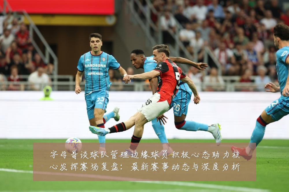 字母哥谈球队管理边缘球员积极心态助力核心发挥赛场复盘:最新赛事动态与深度分析