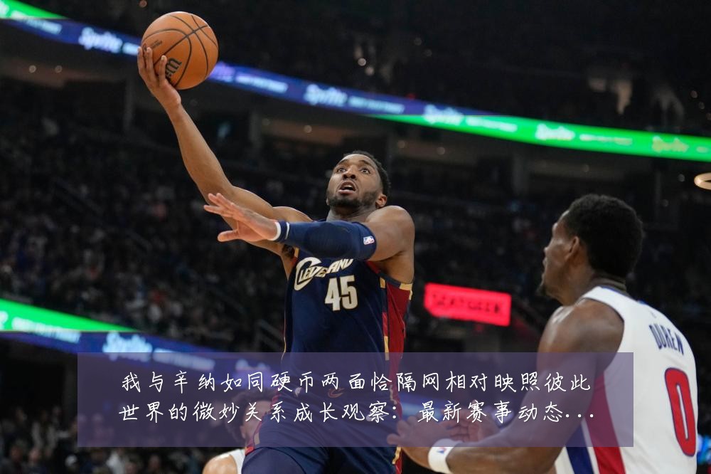 我与辛纳如同硬币两面恰隔网相对映照彼此世界的微妙关系成长观察:最新赛事动态与深度分析
