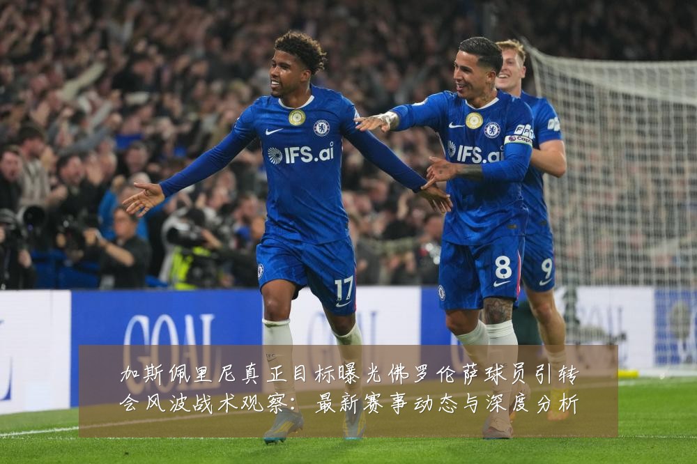 加斯佩里尼真正目标曝光佛罗伦萨球员引转会风波战术观察:最新赛事动态与深度分析