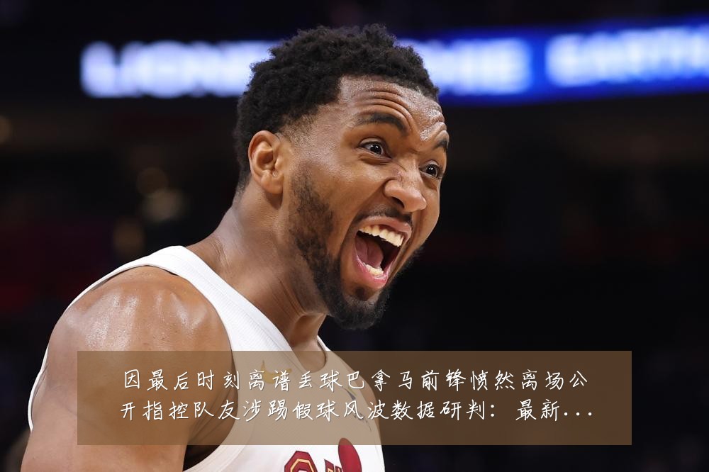 因最后时刻离谱丢球巴拿马前锋愤然离场公开指控队友涉踢假球风波数据研判:最新赛事动态与深度分析