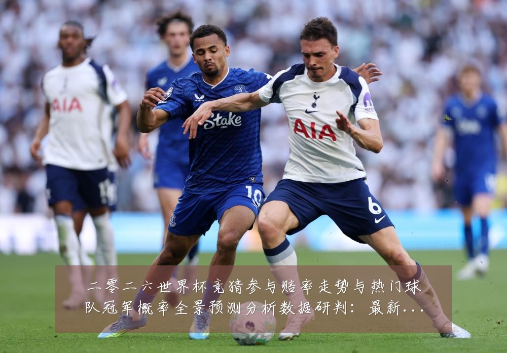 二零二六世界杯竞猜参与赔率走势与热门球队冠军概率全景预测分析数据研判:最新赛事动态与深度分析